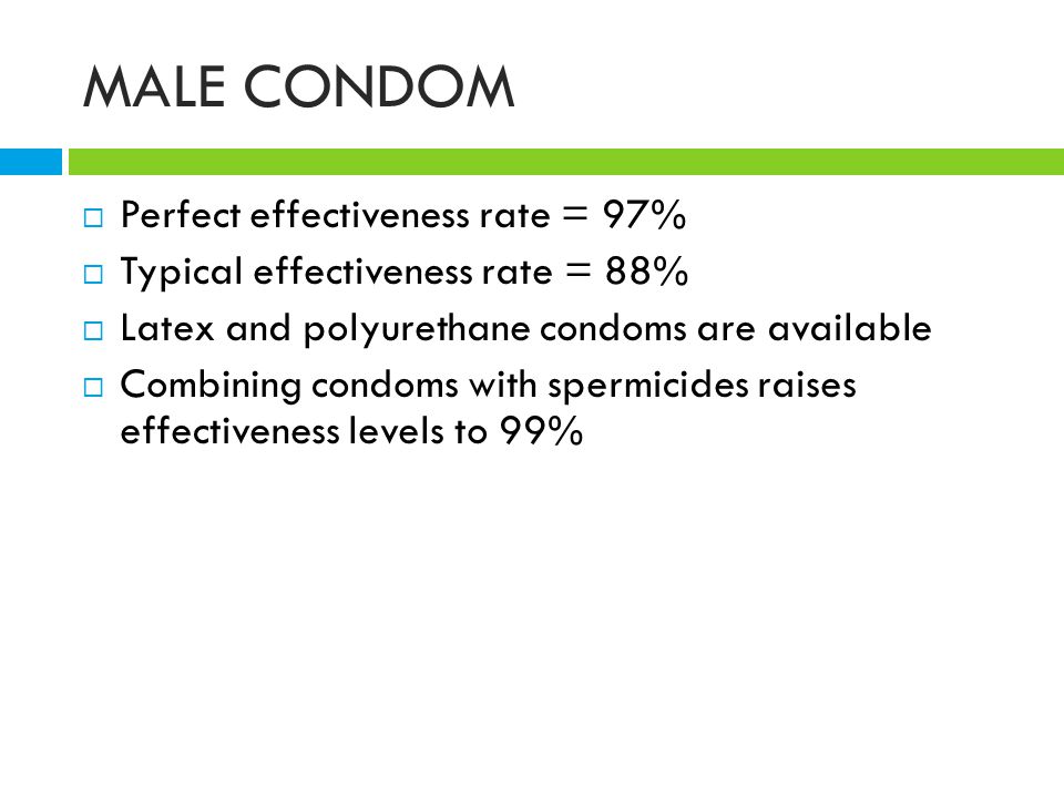 MALE CONDOM  Perfect effectiveness rate = 97%  Typical effectiveness rate = 88%  Latex and polyurethane condoms are available  Combining condoms with spermicides raises effectiveness levels to 99%