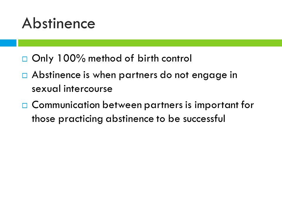 Abstinence  Only 100% method of birth control  Abstinence is when partners do not engage in sexual intercourse  Communication between partners is important for those practicing abstinence to be successful