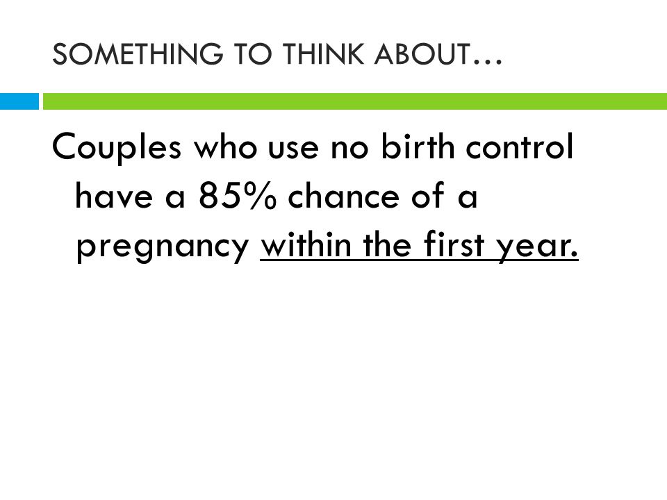 SOMETHING TO THINK ABOUT… Couples who use no birth control have a 85% chance of a pregnancy within the first year.