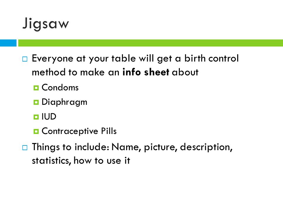 Jigsaw  Everyone at your table will get a birth control method to make an info sheet about  Condoms  Diaphragm  IUD  Contraceptive Pills  Things to include: Name, picture, description, statistics, how to use it