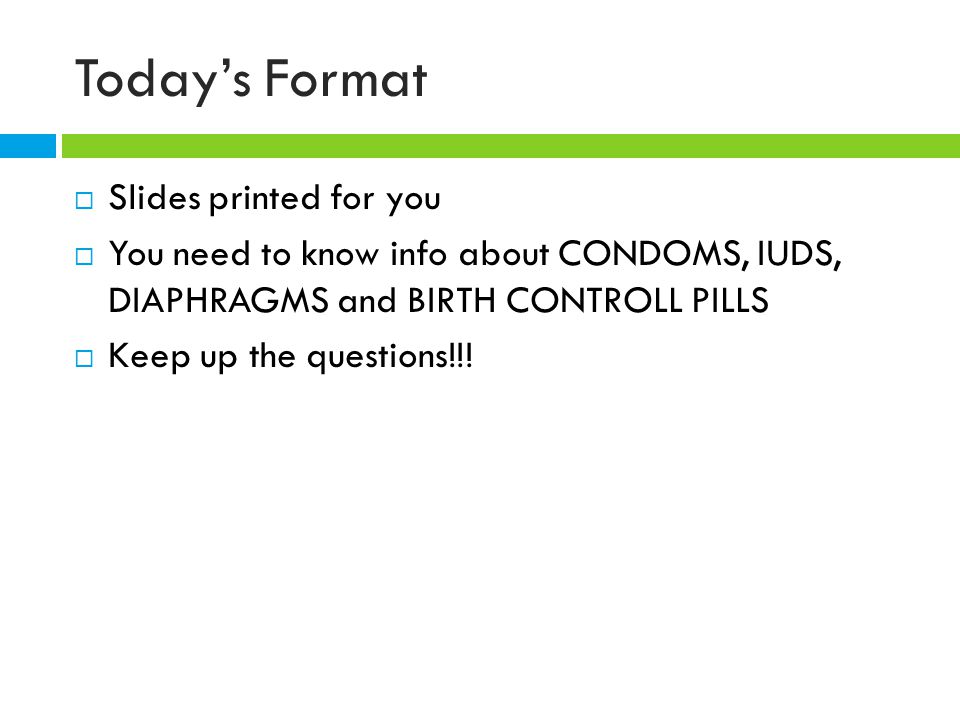 Today’s Format  Slides printed for you  You need to know info about CONDOMS, IUDS, DIAPHRAGMS and BIRTH CONTROLL PILLS  Keep up the questions!!!