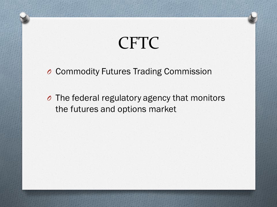 CFTC O Commodity Futures Trading Commission O The federal regulatory agency that monitors the futures and options market
