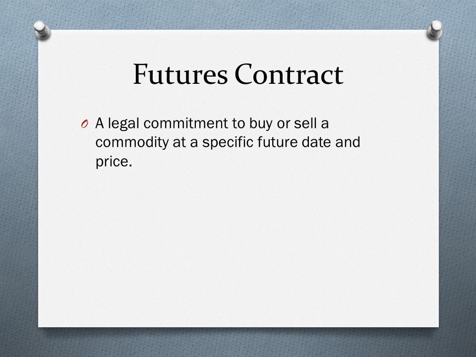 Futures Contract O A legal commitment to buy or sell a commodity at a specific future date and price.
