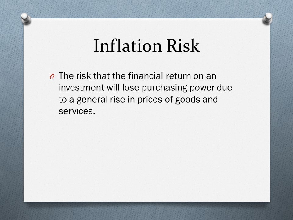 Inflation Risk O The risk that the financial return on an investment will lose purchasing power due to a general rise in prices of goods and services.