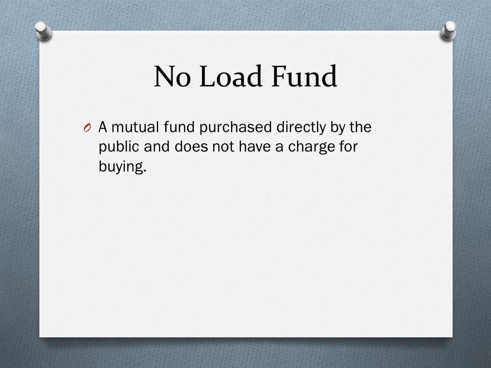No Load Fund O A mutual fund purchased directly by the public and does not have a charge for buying.
