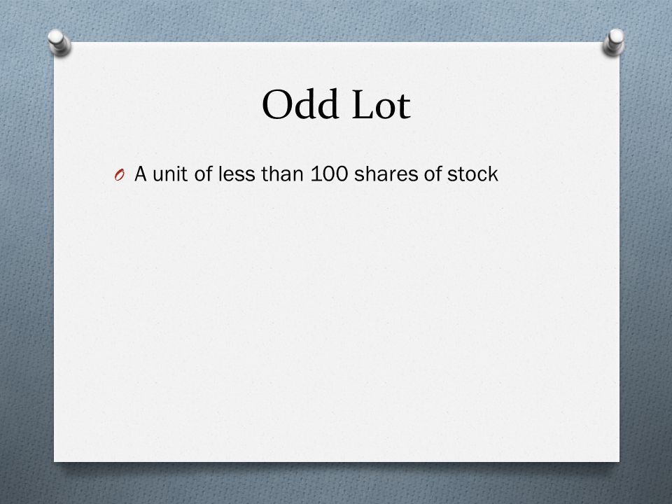 Odd Lot O A unit of less than 100 shares of stock