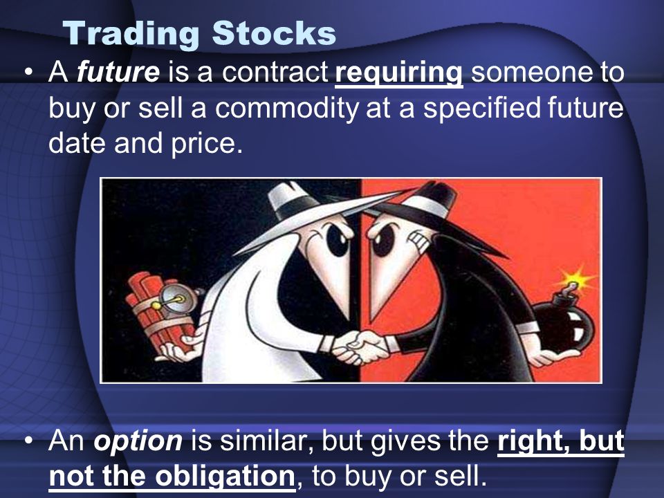 Trading Stocks A future is a contract requiring someone to buy or sell a commodity at a specified future date and price.