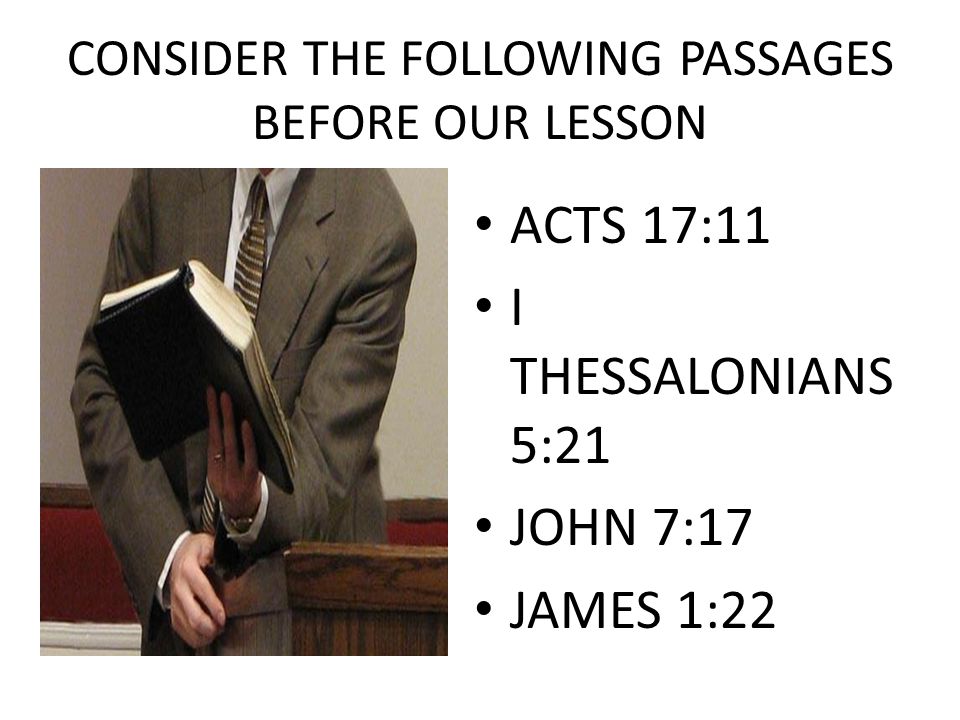 CONSIDER THE FOLLOWING PASSAGES BEFORE OUR LESSON ACTS 17:11 I THESSALONIANS 5:21 JOHN 7:17 JAMES 1:22