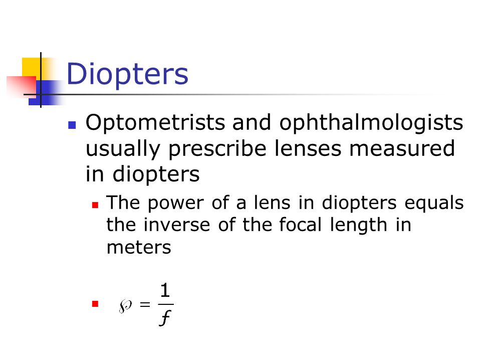 Diopters Optometrists and ophthalmologists usually prescribe lenses measured in diopters The power of a lens in diopters equals the inverse of the focal length in meters