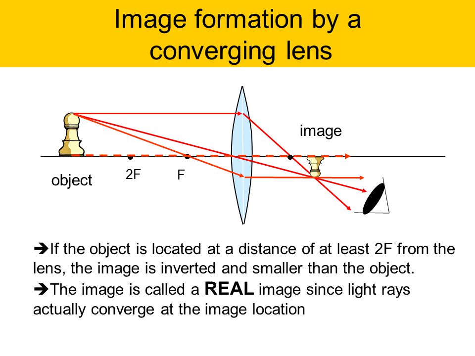 Image formation by a converging lens object image F 2F  If the object is located at a distance of at least 2F from the lens, the image is inverted and smaller than the object.
