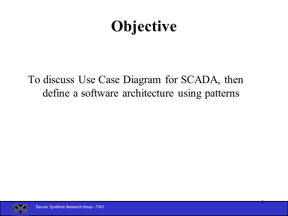 Secure Systems Research Group - FAU 4 Objective To discuss Use Case Diagram for SCADA, then define a software architecture using patterns