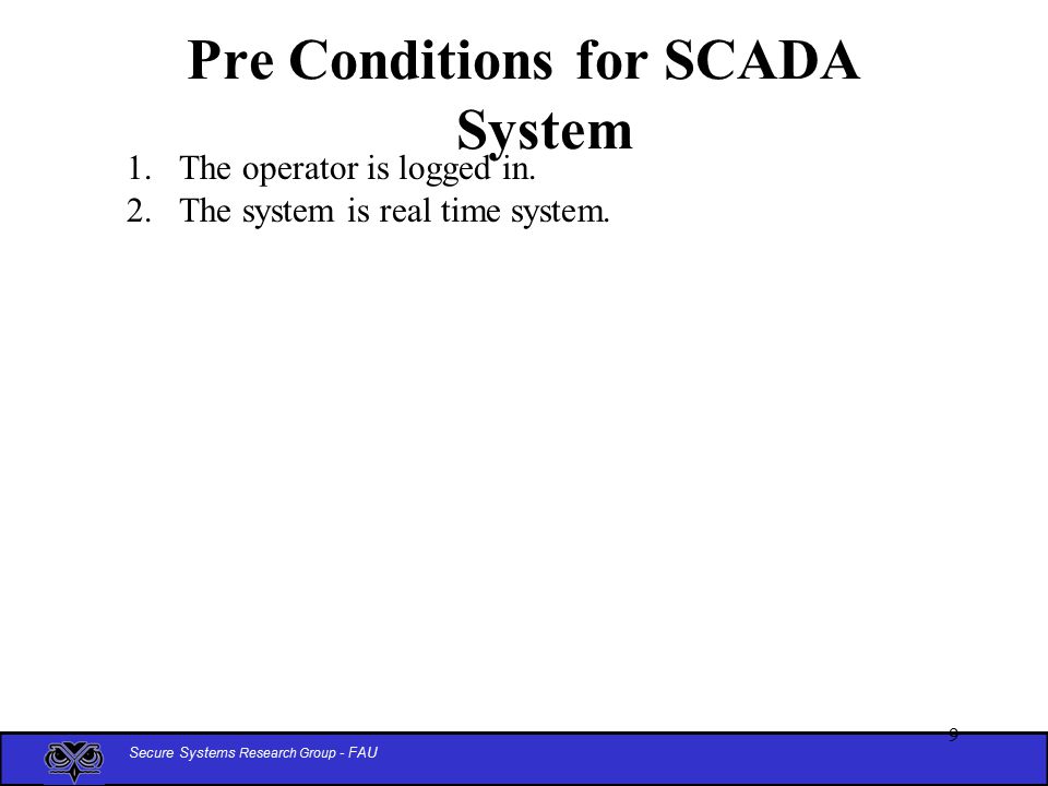 Secure Systems Research Group - FAU 9 Pre Conditions for SCADA System 1.The operator is logged in.