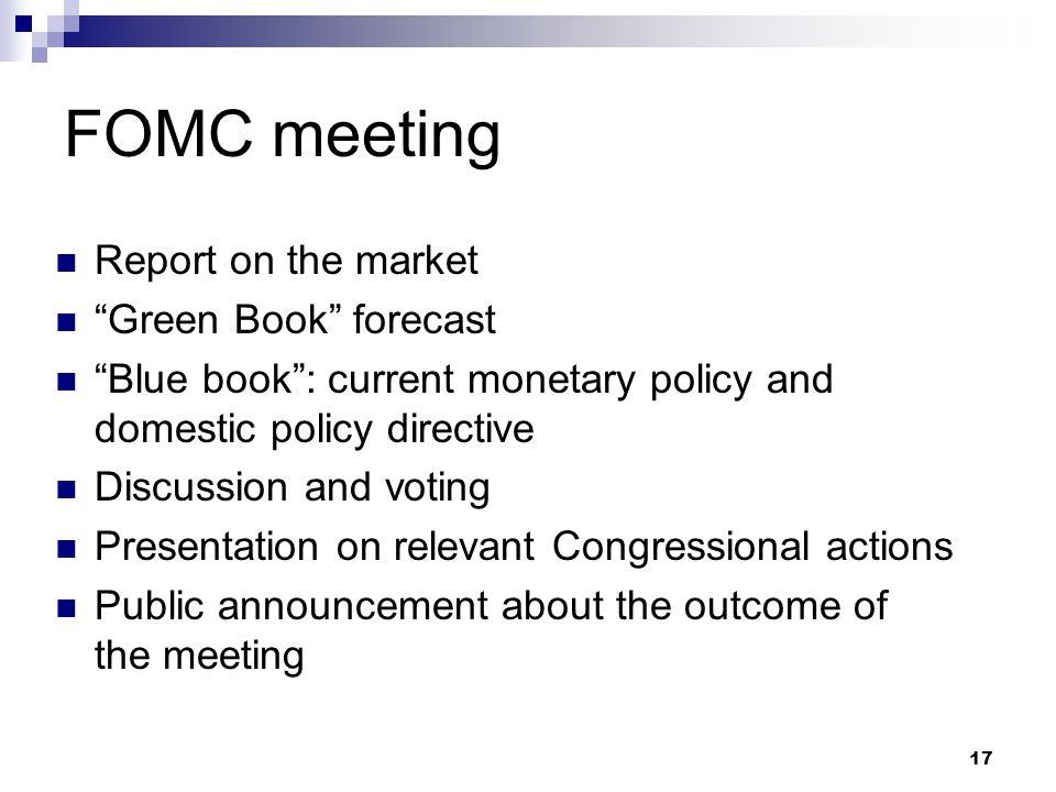17 FOMC meeting Report on the market Green Book forecast Blue book : current monetary policy and domestic policy directive Discussion and voting Presentation on relevant Congressional actions Public announcement about the outcome of the meeting