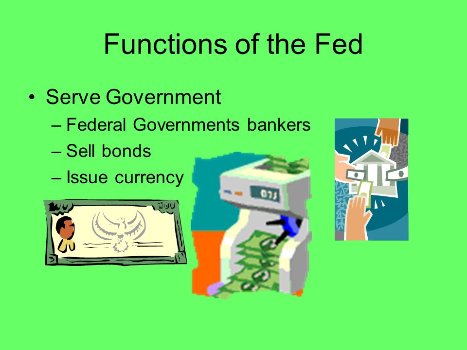 Functions of the Fed Serve Government –Federal Governments bankers –Sell bonds –Issue currency