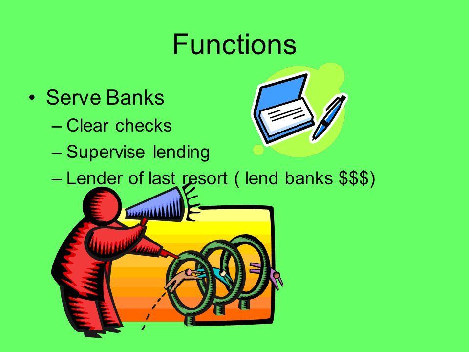 Functions Serve Banks –Clear checks –Supervise lending –Lender of last resort ( lend banks $$$)