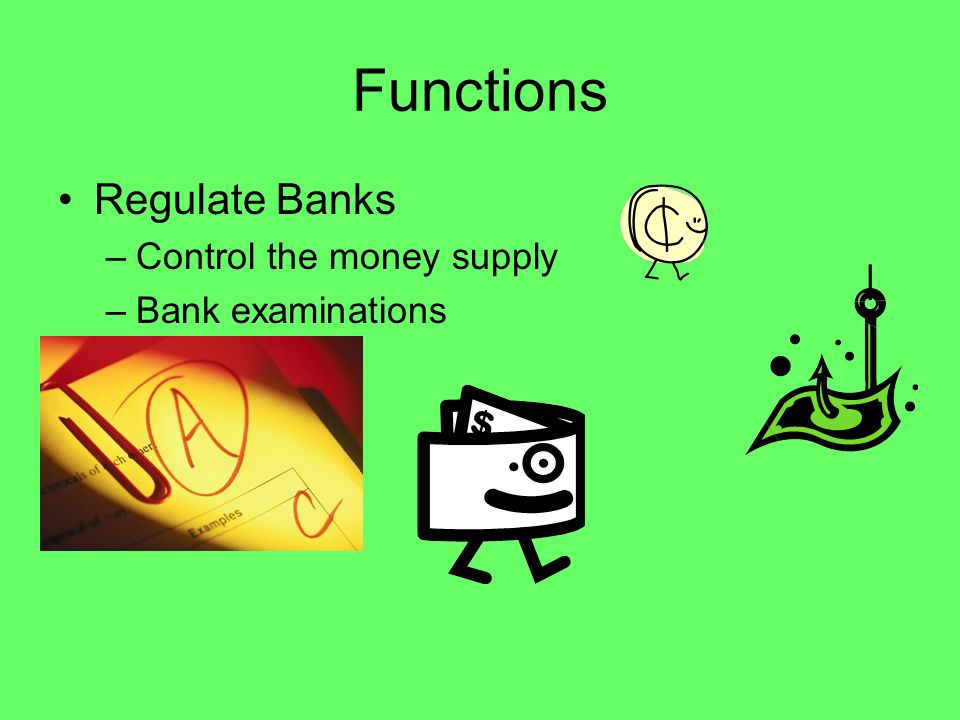 Functions Regulate Banks –Control the money supply –Bank examinations
