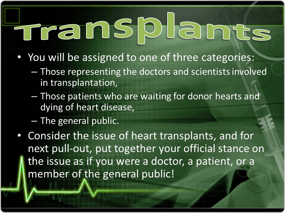 You will be assigned to one of three categories: – Those representing the doctors and scientists involved in transplantation, – Those patients who are waiting for donor hearts and dying of heart disease, – The general public.