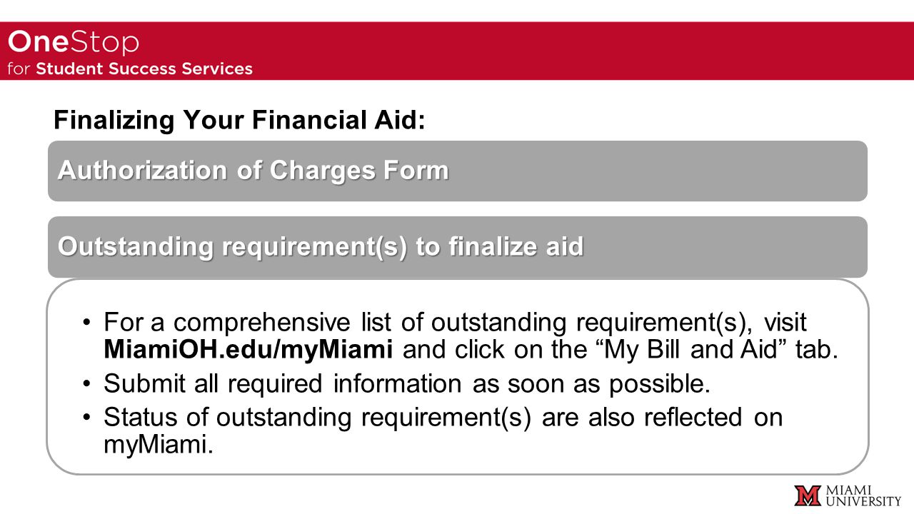 Finalizing Your Financial Aid: Authorization of Charges Form Outstanding requirement(s) to finalize aid For a comprehensive list of outstanding requirement(s), visit MiamiOH.edu/myMiami and click on the My Bill and Aid tab.