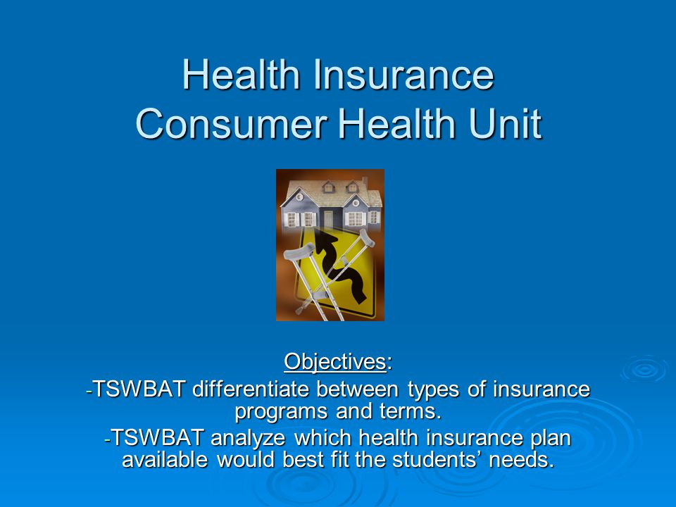 Health Insurance Consumer Health Unit Objectives: - TSWBAT differentiate between types of insurance programs and terms.