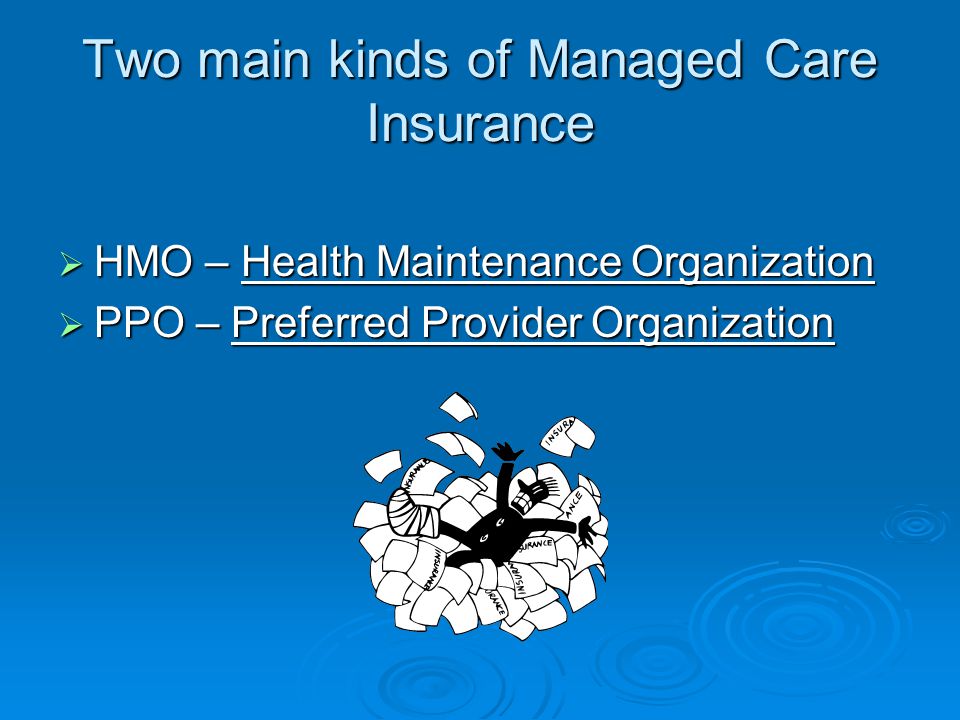 Two main kinds of Managed Care Insurance  HMO – Health Maintenance Organization  PPO – Preferred Provider Organization