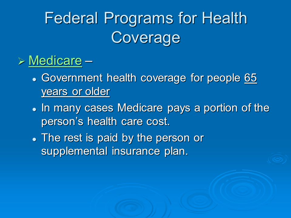 Federal Programs for Health Coverage  Medicare – Medicare Government health coverage for people 65 years or older Government health coverage for people 65 years or older In many cases Medicare pays a portion of the person’s health care cost.
