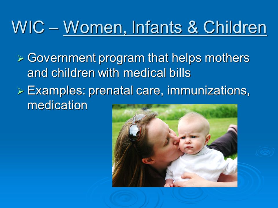 WIC – Women, Infants & Children  Government program that helps mothers and children with medical bills  Examples: prenatal care, immunizations, medication