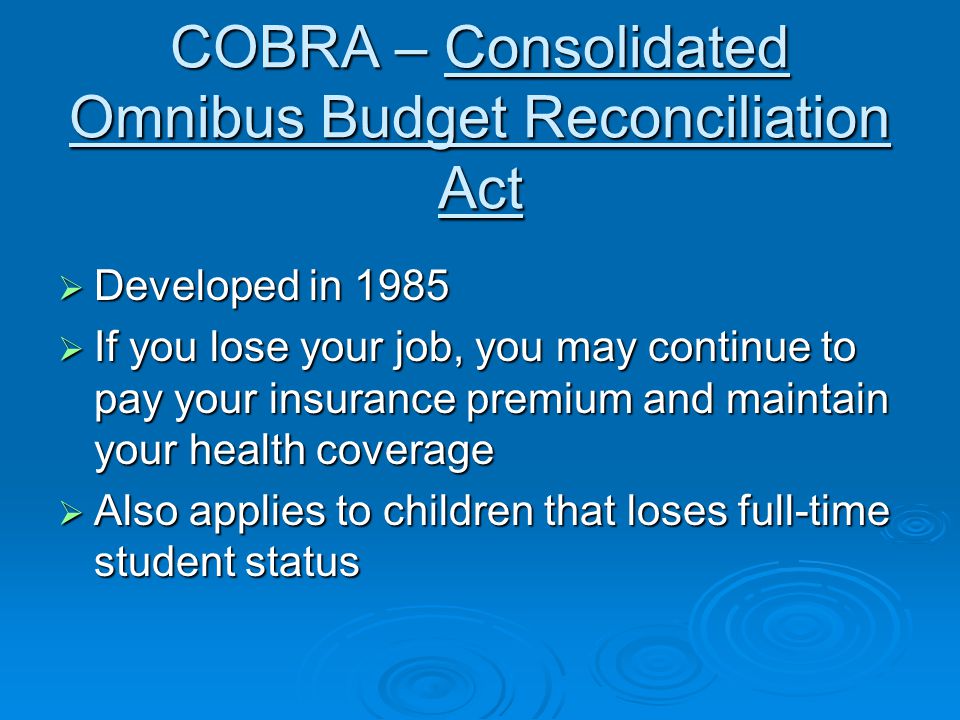 COBRA – Consolidated Omnibus Budget Reconciliation Act  Developed in 1985  If you lose your job, you may continue to pay your insurance premium and maintain your health coverage  Also applies to children that loses full-time student status