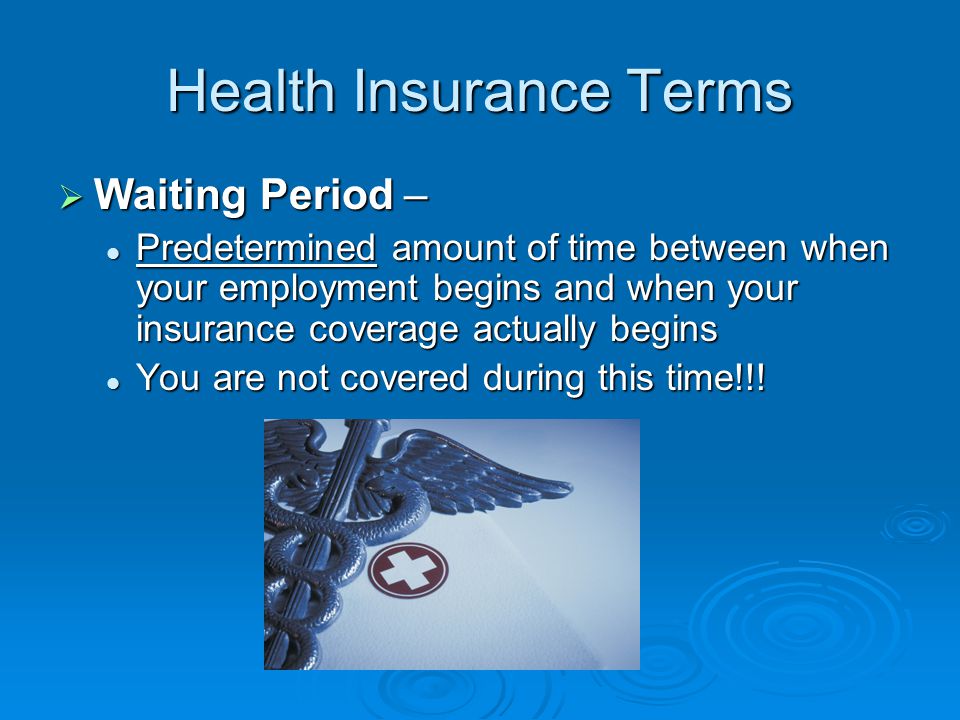 Health Insurance Terms  Waiting Period – Predetermined amount of time between when your employment begins and when your insurance coverage actually begins Predetermined amount of time between when your employment begins and when your insurance coverage actually begins You are not covered during this time!!.