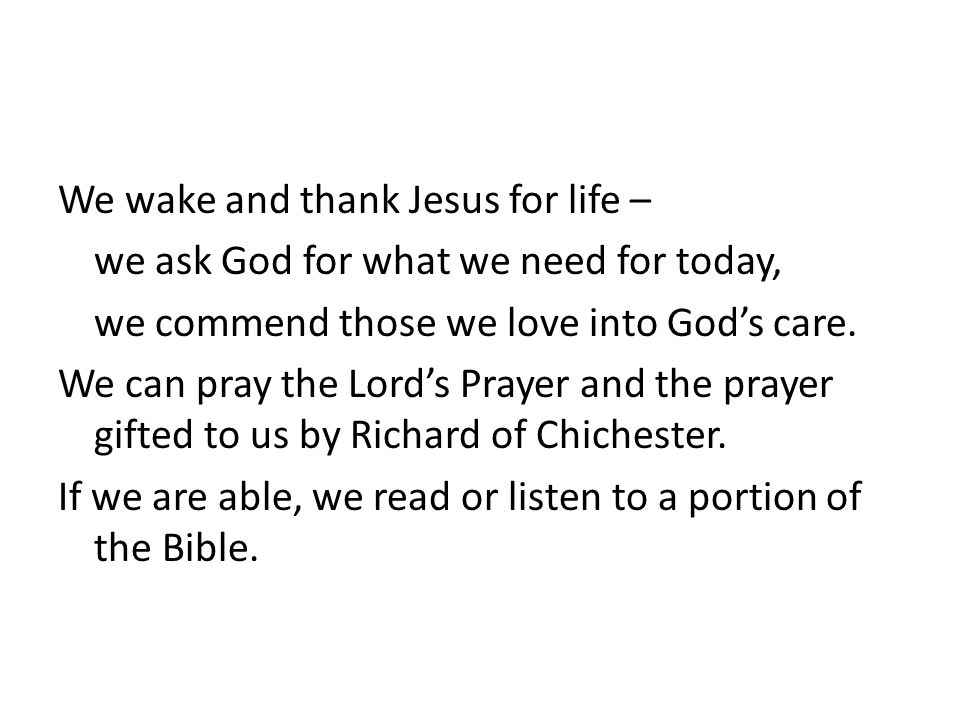 We wake and thank Jesus for life – we ask God for what we need for today, we commend those we love into God’s care.