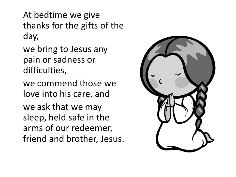At bedtime we give thanks for the gifts of the day, we bring to Jesus any pain or sadness or difficulties, we commend those we love into his care, and we ask that we may sleep, held safe in the arms of our redeemer, friend and brother, Jesus.