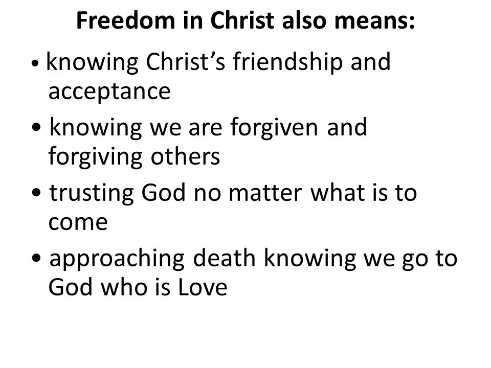Freedom in Christ also means: knowing Christ’s friendship and acceptance knowing we are forgiven and forgiving others trusting God no matter what is to come approaching death knowing we go to God who is Love