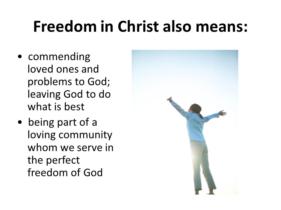 Freedom in Christ also means: commending loved ones and problems to God; leaving God to do what is best being part of a loving community whom we serve in the perfect freedom of God