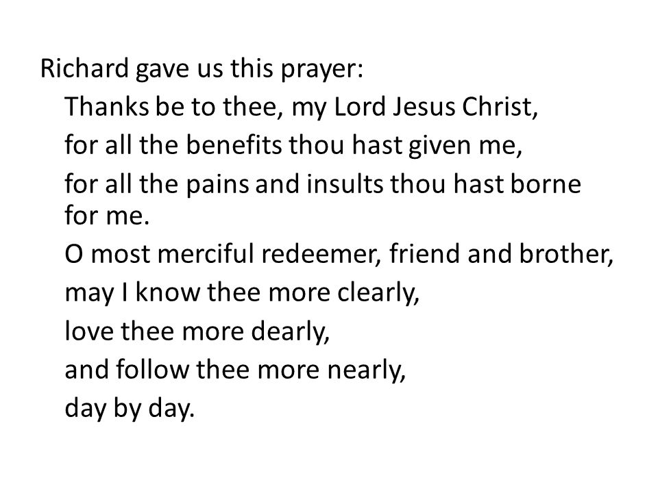 Richard gave us this prayer: Thanks be to thee, my Lord Jesus Christ, for all the benefits thou hast given me, for all the pains and insults thou hast borne for me.
