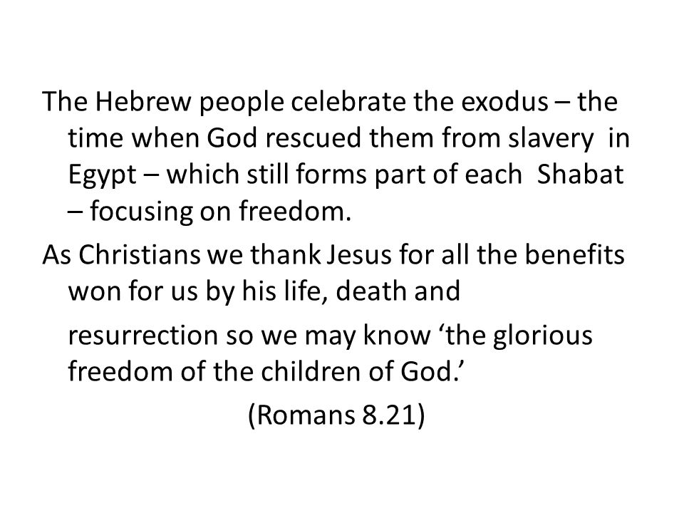The Hebrew people celebrate the exodus – the time when God rescued them from slavery in Egypt – which still forms part of each Shabat – focusing on freedom.