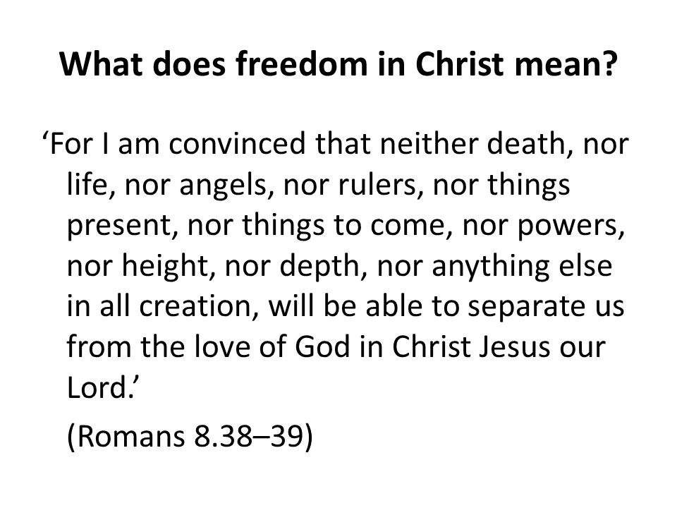 ‘For I am convinced that neither death, nor life, nor angels, nor rulers, nor things present, nor things to come, nor powers, nor height, nor depth, nor anything else in all creation, will be able to separate us from the love of God in Christ Jesus our Lord.’ (Romans 8.38–39)