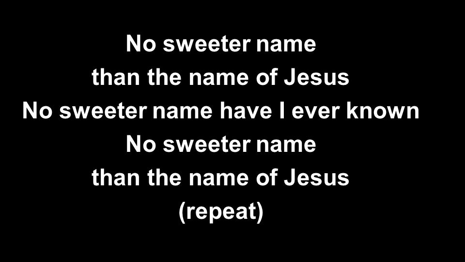 No sweeter name than the name of Jesus No sweeter name have I ever known No sweeter name than the name of Jesus (repeat)