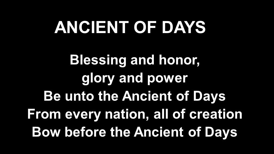 Blessing and honor, glory and power Be unto the Ancient of Days From every nation, all of creation Bow before the Ancient of Days ANCIENT OF DAYS