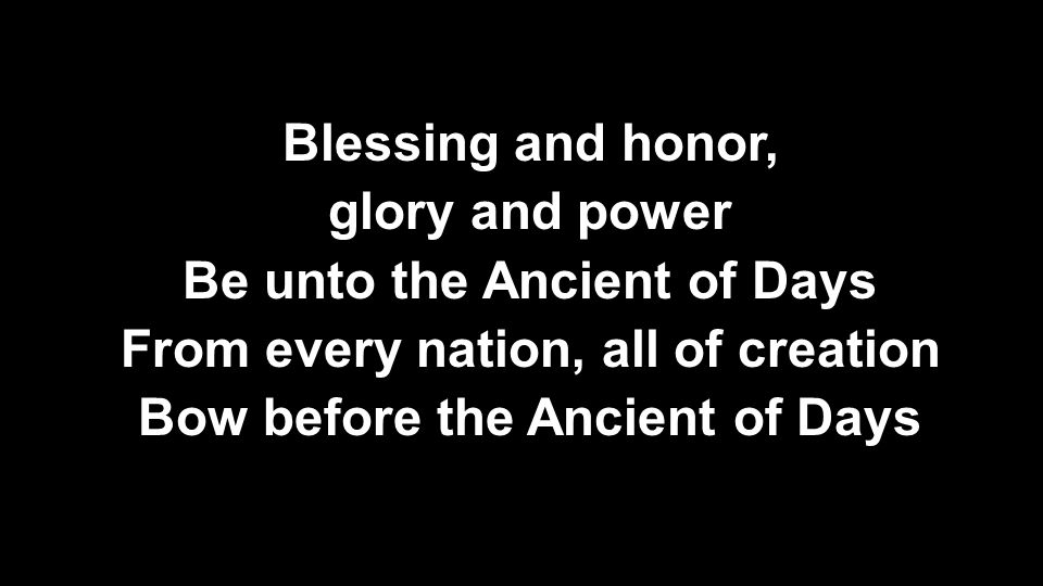 Blessing and honor, glory and power Be unto the Ancient of Days From every nation, all of creation Bow before the Ancient of Days