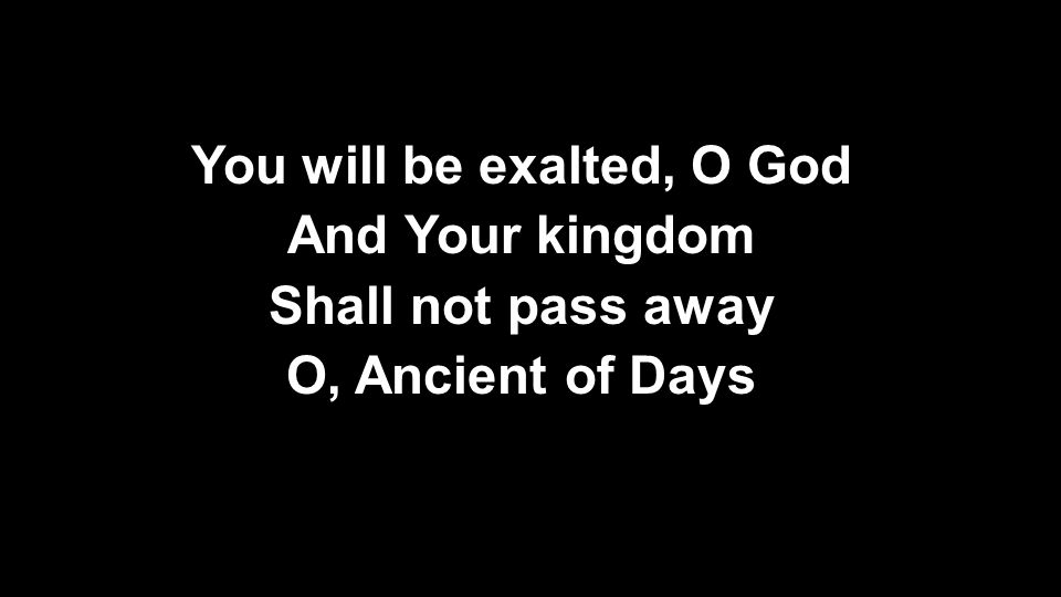 You will be exalted, O God And Your kingdom Shall not pass away O, Ancient of Days