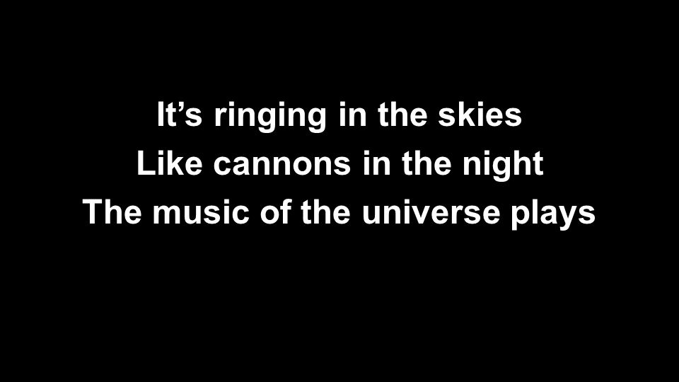 It’s ringing in the skies Like cannons in the night The music of the universe plays