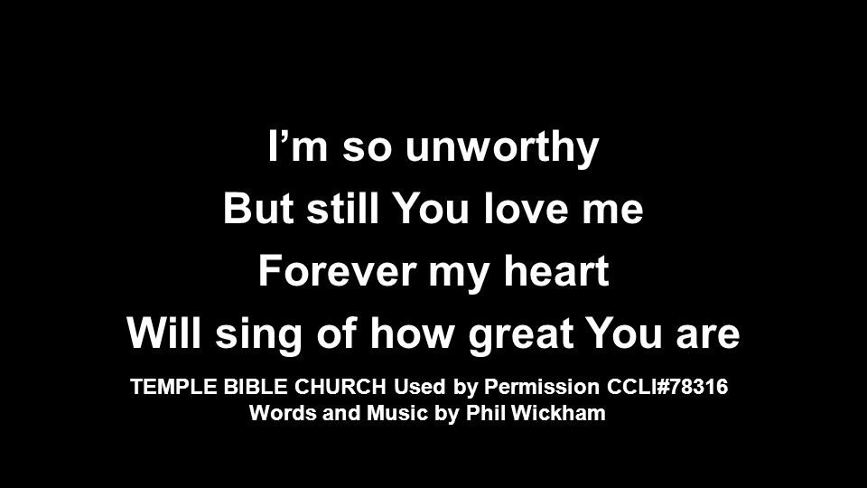 I’m so unworthy But still You love me Forever my heart Will sing of how great You are TEMPLE BIBLE CHURCH Used by Permission CCLI#78316 Words and Music by Phil Wickham