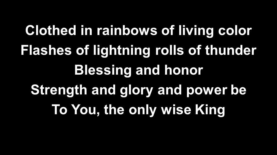 Clothed in rainbows of living color Flashes of lightning rolls of thunder Blessing and honor Strength and glory and power be To You, the only wise King