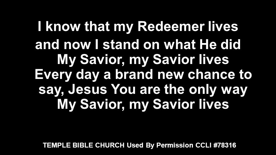 I know that my Redeemer lives and now I stand on what He did My Savior, my Savior lives Every day a brand new chance to say, Jesus You are the only way My Savior, my Savior lives TEMPLE BIBLE CHURCH Used By Permission CCLI #78316