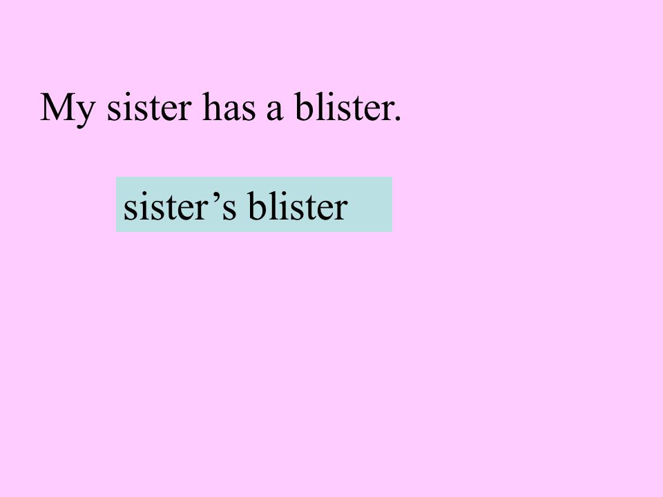My sister has a blister. sister’s blister