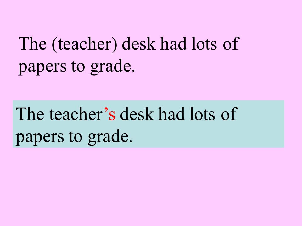 The (teacher) desk had lots of papers to grade. The teacher’s desk had lots of papers to grade.