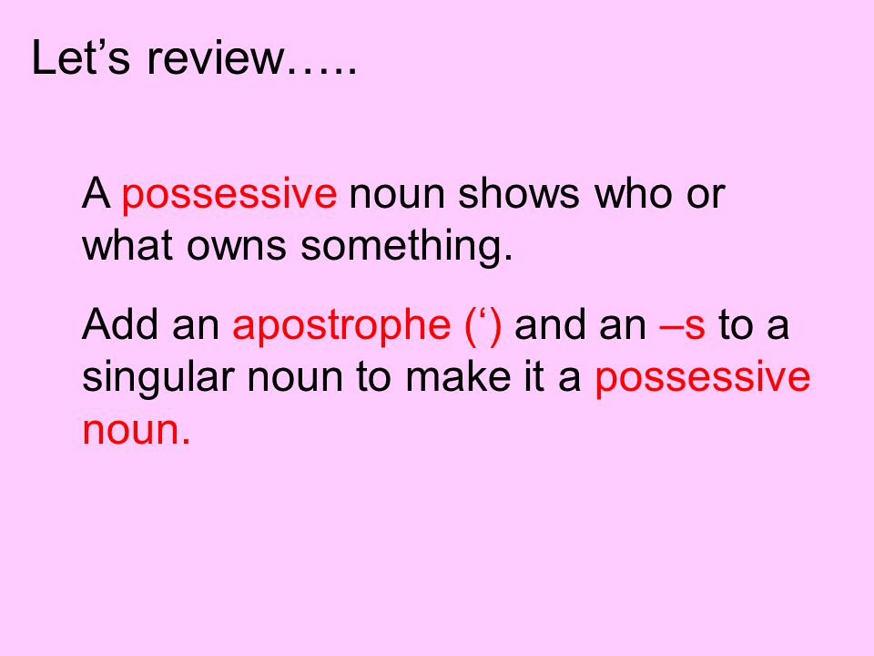 Let’s review….. A possessive noun shows who or what owns something.