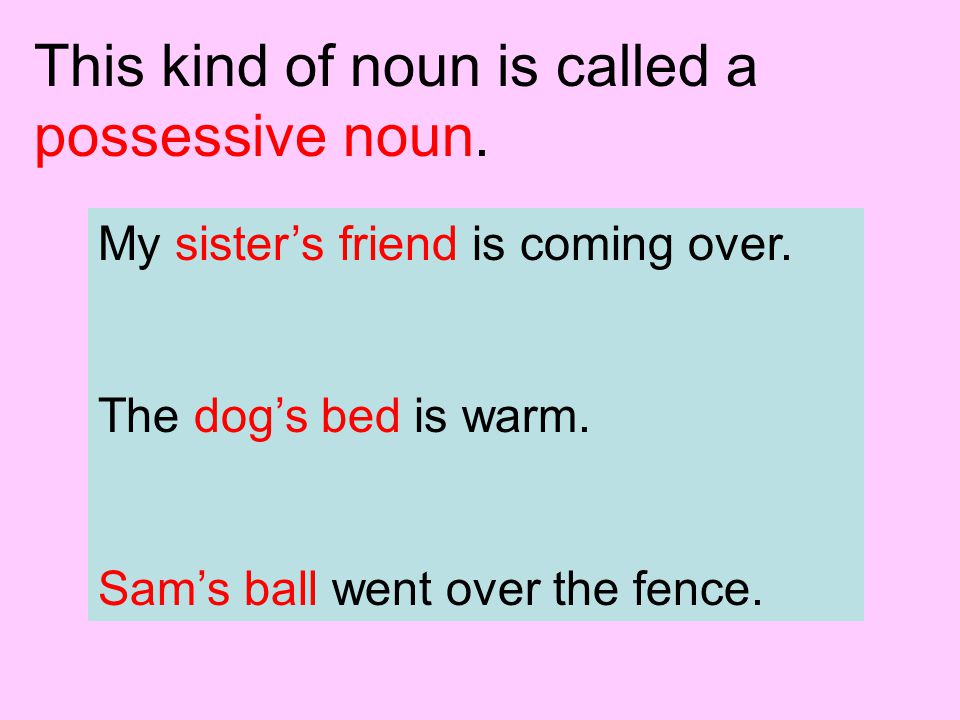 This kind of noun is called a possessive noun. My sister’s friend is coming over.