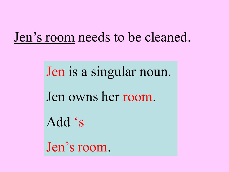 Jen’s room needs to be cleaned. Jen is a singular noun. Jen owns her room. Add ‘s Jen’s room.