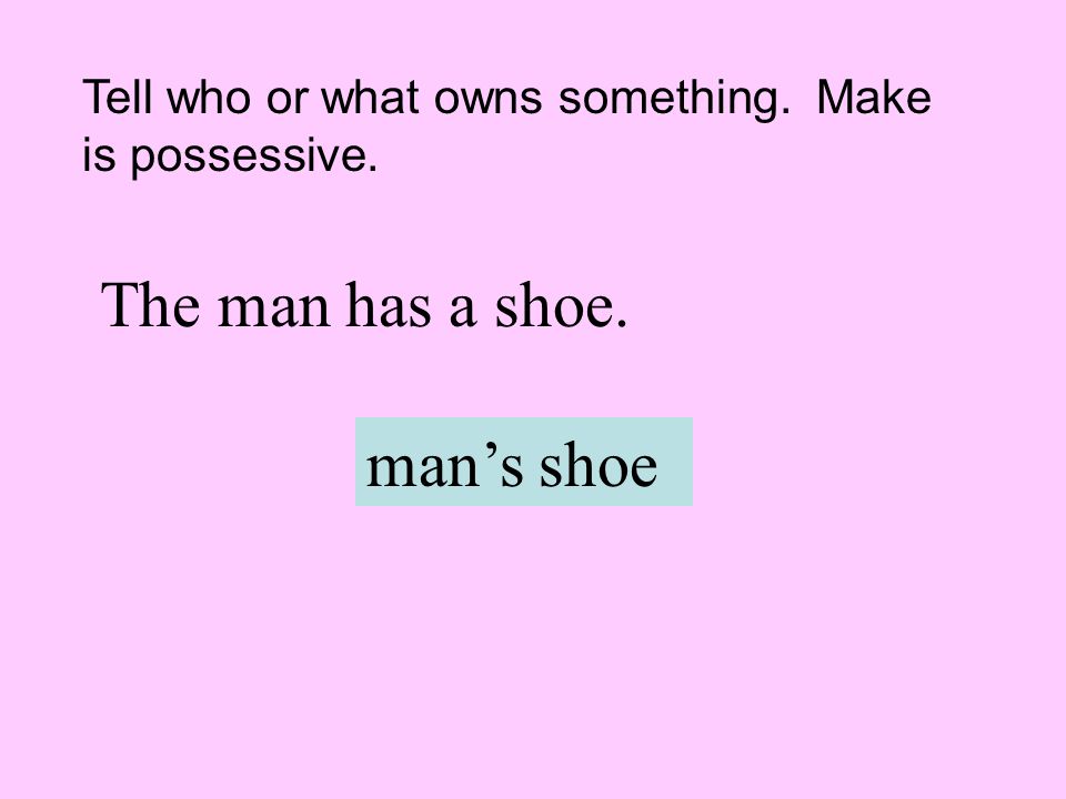 The man has a shoe. man’s shoe Tell who or what owns something. Make is possessive.