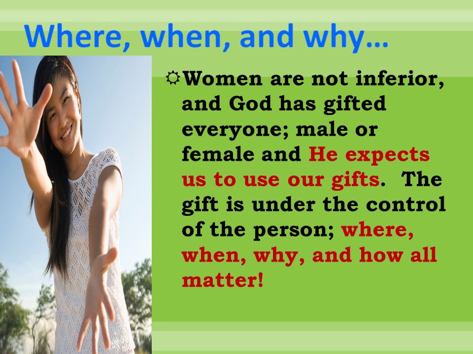  Women are not inferior, and God has gifted everyone; male or female and He expects us to use our gifts.